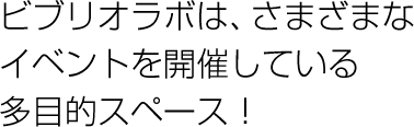 ビブリオラボは、さまざまなイベントを開催している多目的スペース！